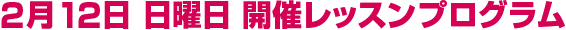 2月12日 日曜日　開催レッスンプログラム